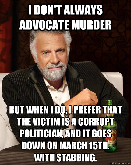 I don't always advocate murder but when i do, I prefer that the victim is a corrupt politician, and it goes 
down on March 15th. 
With stabbing.  The Most Interesting Man In The World