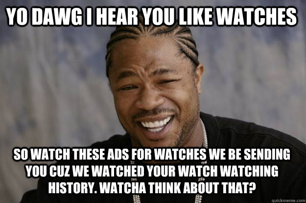 YO DAWG I HEAR YOU LIKE WATCHES so watch these ads for watches we be sending you cuz we watched your watch watching history. watcha think about that?  Xzibit meme