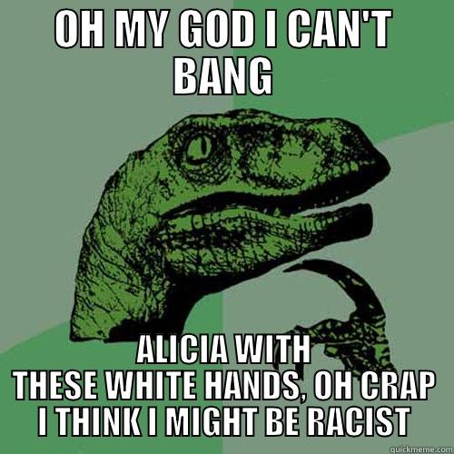 OH MY GOD I CAN'T BANG ALICIA WITH THESE WHITE HANDS, OH CRAP I THINK I MIGHT BE RACIST Philosoraptor