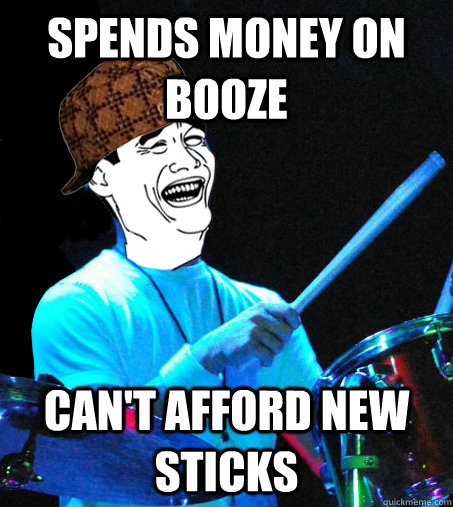 spends money on booze can't afford new sticks  Scumbag Drummer