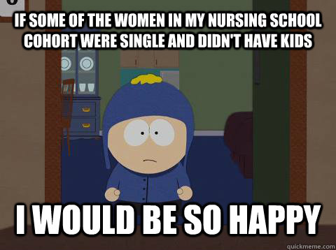 If some of the women in my nursing school cohort were single and didn't have kids I WOULD BE SO HAPPY - If some of the women in my nursing school cohort were single and didn't have kids I WOULD BE SO HAPPY  Craig would be so happy