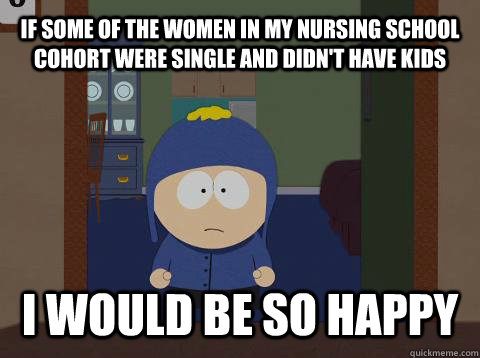 If some of the women in my nursing school cohort were single and didn't have kids I WOULD BE SO HAPPY  Craig would be so happy