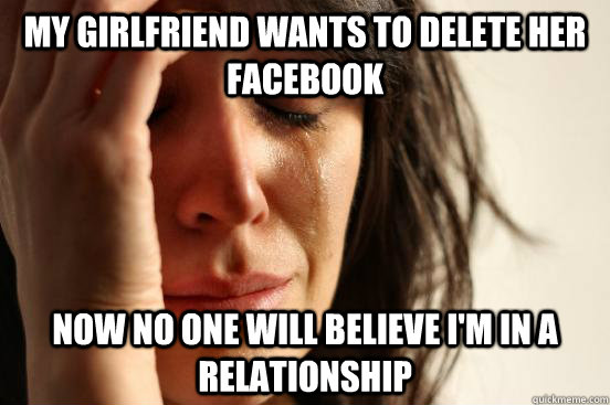 my girlfriend wants to delete her facebook Now no one will believe i'm in a relationship  First World Problems