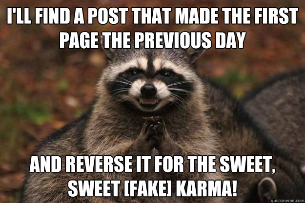 I'll find a post that made the first page the previous day and reverse it for the sweet, sweet [fake] karma! - I'll find a post that made the first page the previous day and reverse it for the sweet, sweet [fake] karma!  Evil Plotting Raccoon