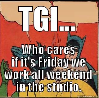 TGI... WHO CARES IF IT'S FRIDAY WE WORK ALL WEEKEND IN THE STUDIO. Slappin Batman