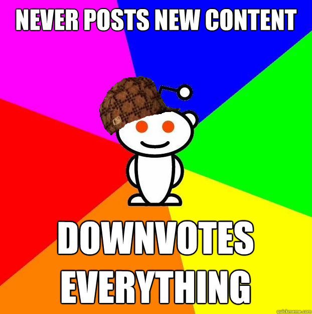 never posts new content downvotes everything  Scumbag Redditor
