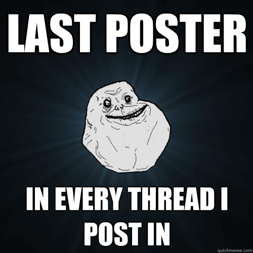 last poster in every thread i post in  Forever Alone