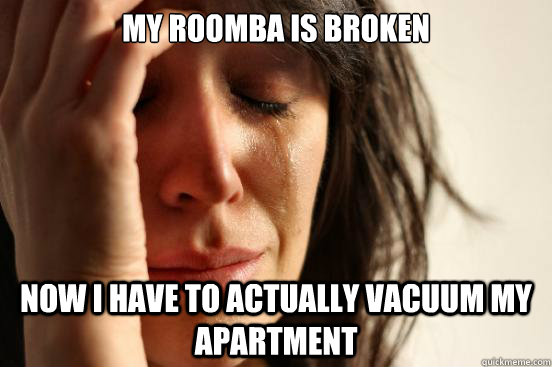 My Roomba is broken now I have to actually vacuum my apartment  First World Problems