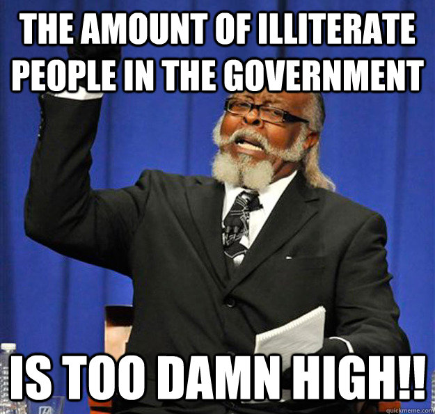 The amount of illiterate people in the government  Is too damn high!!  Jimmy McMillan