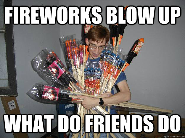fireworks blow up  what do friends do   Crazy Fireworks Nerd