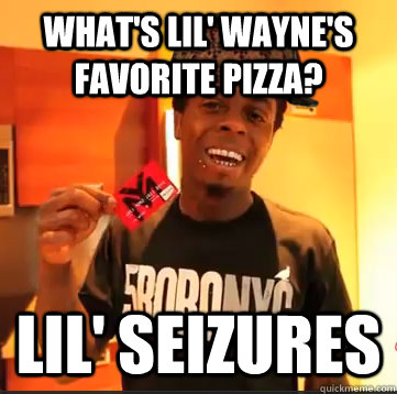 What's Lil' Wayne's favorite pizza? Lil' Seizures - What's Lil' Wayne's favorite pizza? Lil' Seizures  Scumbag Lil Wayne