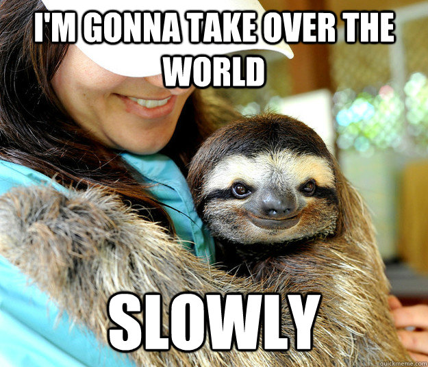 I'm gonna take over the world slowly - I'm gonna take over the world slowly  Plotting sloth