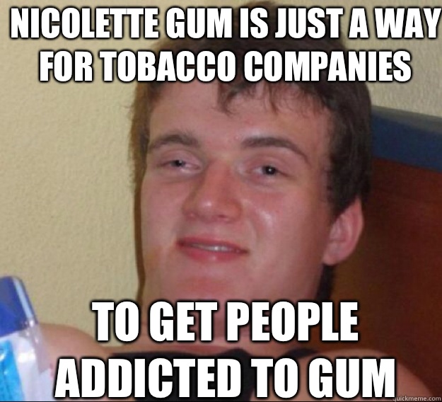Nicolette gum is just a way for tobacco companies  To get people addicted to gum  - Nicolette gum is just a way for tobacco companies  To get people addicted to gum   ten guy