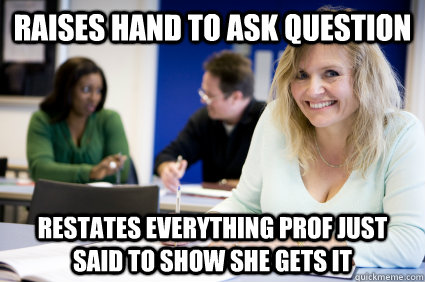 Raises hand to ask question restates everything prof just said to show she gets it  Middle-aged nontraditional college student