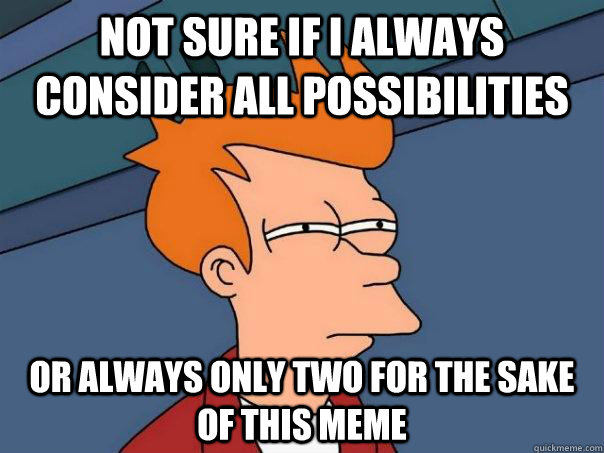 Not sure if I always consider all possibilities Or always only two for the sake of this meme - Not sure if I always consider all possibilities Or always only two for the sake of this meme  Futurama Fry