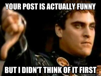 Your post is actually funny but I didn't think of it first  Downvoting Roman
