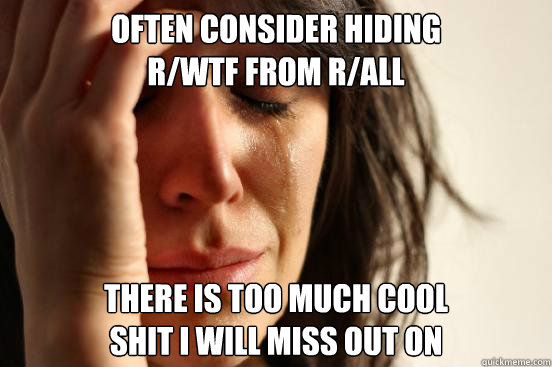 often consider hiding 
r/WTF from r/all There is too much cool 
shit I will miss out on  First World Problems