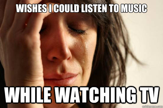 Wishes i could listen to music while watching tv  First World Problems