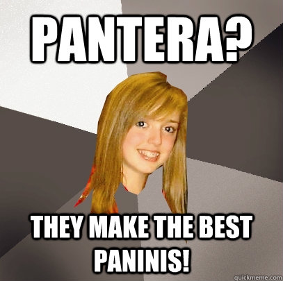 Pantera? they make the best paninis!  Musically Oblivious 8th Grader