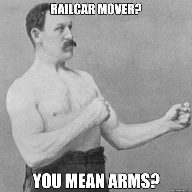 Railcar mover? You mean arms?  overly manly man