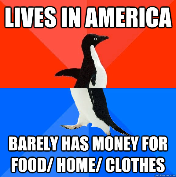 Lives in AMERICA Barely has money for food/ home/ clothes  Socially Awesome Awkward Penguin