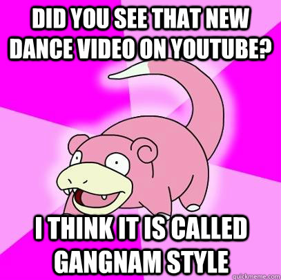 Did you see that new dance video on youtube? I think it is called gangnam style  Slowpoke