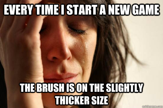 every time i start a new game the brush is on the slightly thicker size  First World Problems
