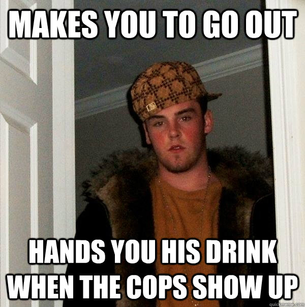 makes you to go out Hands you his drink when the cops show up  Scumbag Steve