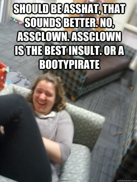should be asshat, that sounds better. no, assclown. assclown is the best insult. or a bootypirate - should be asshat, that sounds better. no, assclown. assclown is the best insult. or a bootypirate  NyQuil Kate