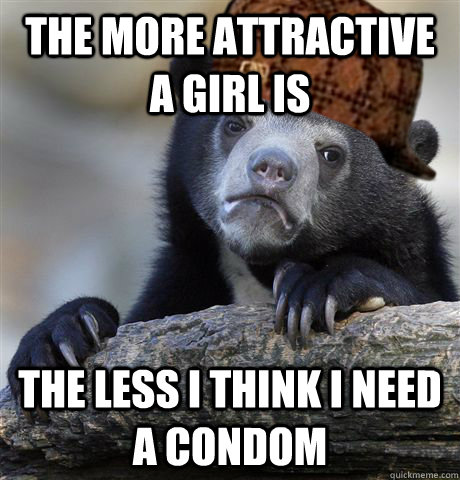 The more attractive a girl is The less I think I need a condom - The more attractive a girl is The less I think I need a condom  Misc
