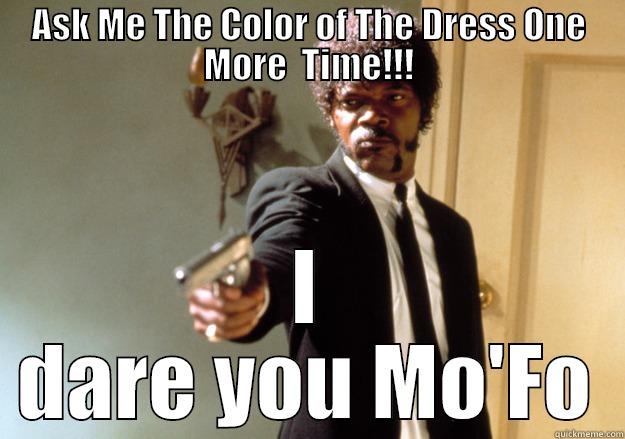 ASK ME THE COLOR OF THE DRESS ONE MORE  TIME!!! I DARE YOU MO'FO Samuel L Jackson