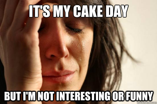 It's my cake day but I'm not interesting or funny  First World Problems