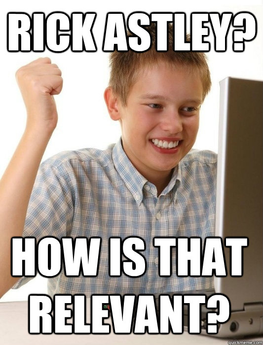 Rick Astley? how is that relevant?  First Day on the Internet Kid