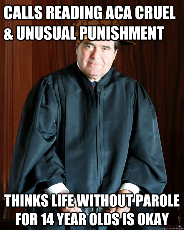 Calls Reading ACA Cruel & Unusual Punishment thinks life without parole  for 14 year olds is okay - Calls Reading ACA Cruel & Unusual Punishment thinks life without parole  for 14 year olds is okay  Scumbag Scalia
