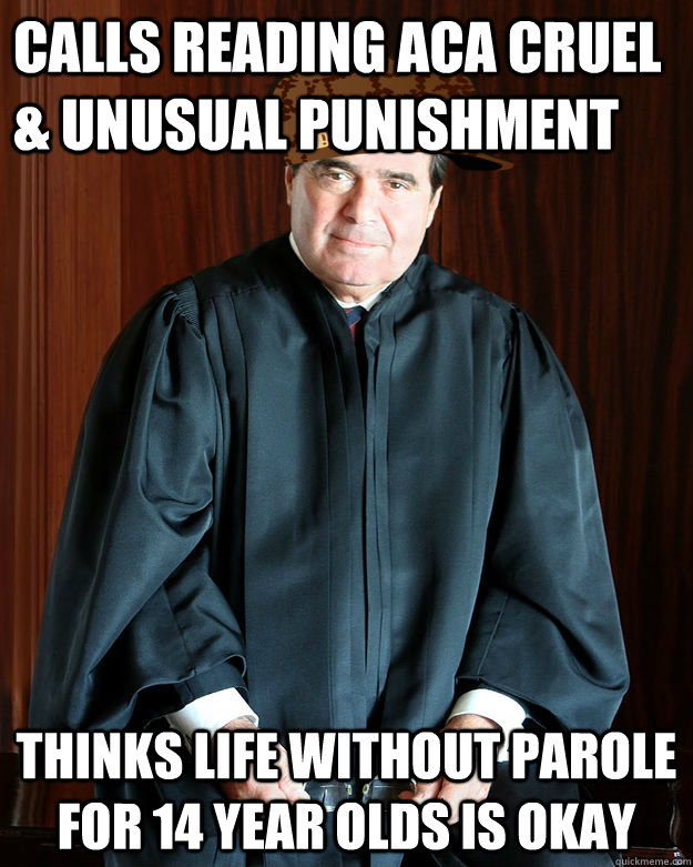 Calls Reading ACA Cruel & Unusual Punishment thinks life without parole  for 14 year olds is okay  Scumbag Scalia