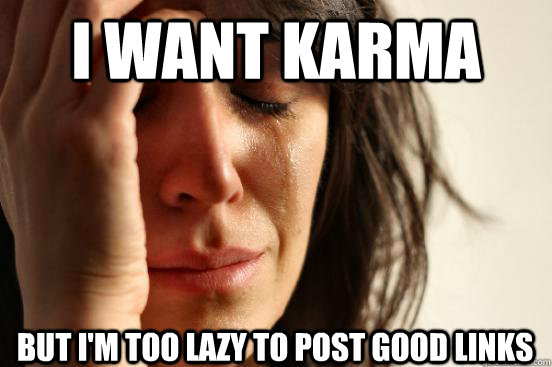 I want karma But I'm too lazy to post good links  First World Problems