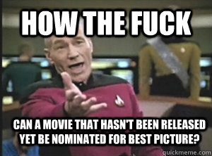 how the fuck can a movie that hasn't been released yet be nominated for best picture?  Annoyed Picard