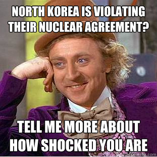 North korea is violating their nuclear Agreement? Tell me more about how shocked you are  Condescending Wonka