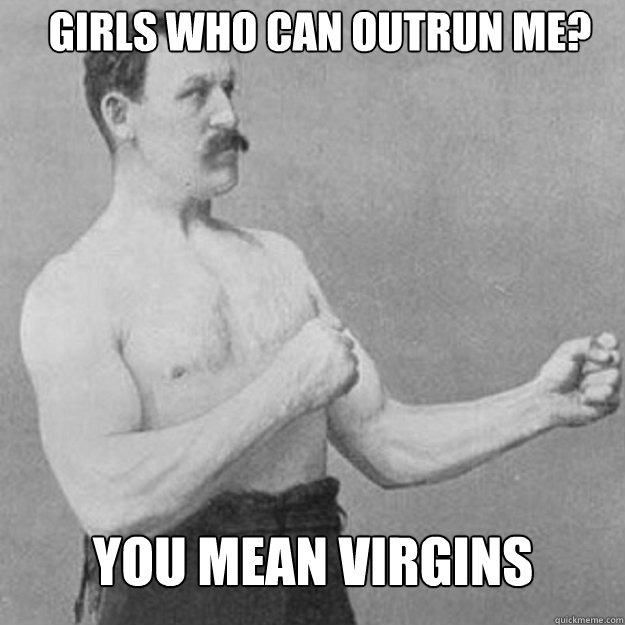 Girls who can outrun me? You mean virgins - Girls who can outrun me? You mean virgins  overly manly man