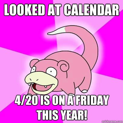 Looked at calendar 4/20 is on a friday this year! - Looked at calendar 4/20 is on a friday this year!  Slowpoke
