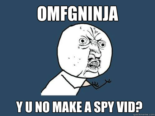 OMFGNinja y u no make a spy vid?  Y U No