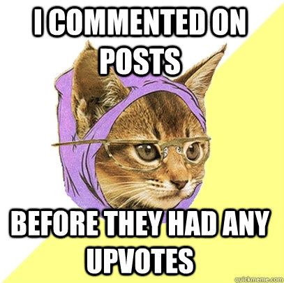 I commented on posts before they had any upvotes  Hipster Kitty