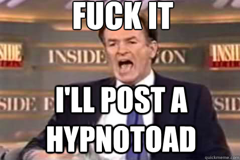 fuck it I'll post a hypnotoad  Fuck It Bill OReilly