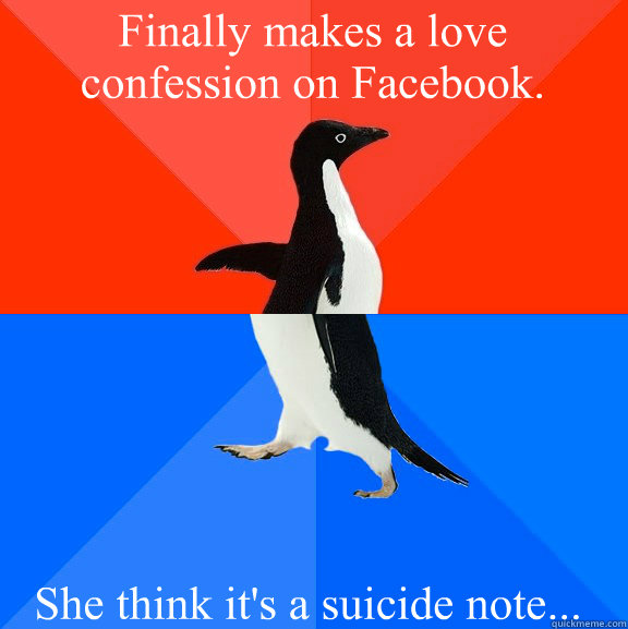 Finally makes a love confession on Facebook.  She think it's a suicide note...  Socially Awesome Awkward Penguin