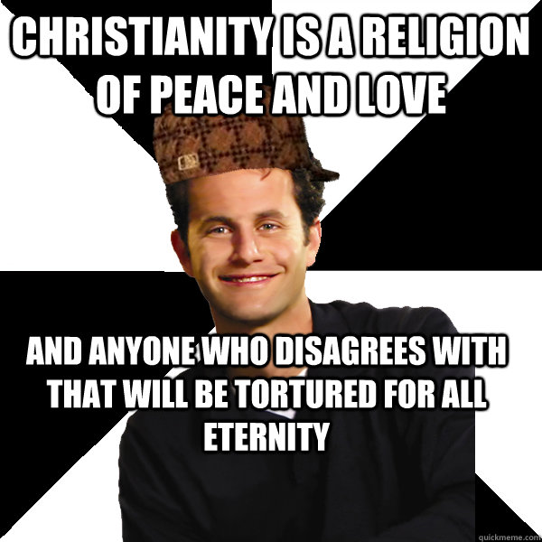 Christianity is a religion of peace and love and anyone who disagrees with that will be tortured for all eternity  Scumbag Christian