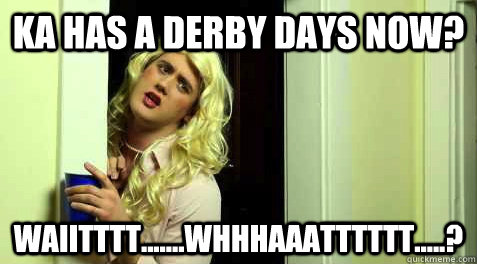 Ka has a derby days now? waiitttt.......whhhaaatttttt.....?  