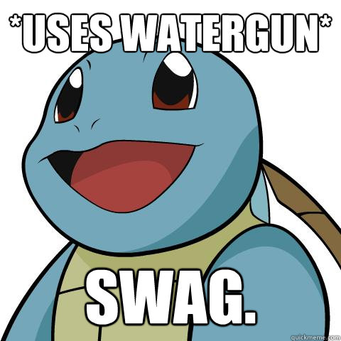 *Uses watergun* SWAG.  Squirtle