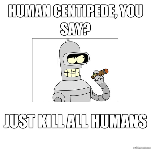 human centipede, you say? just kill all humans  