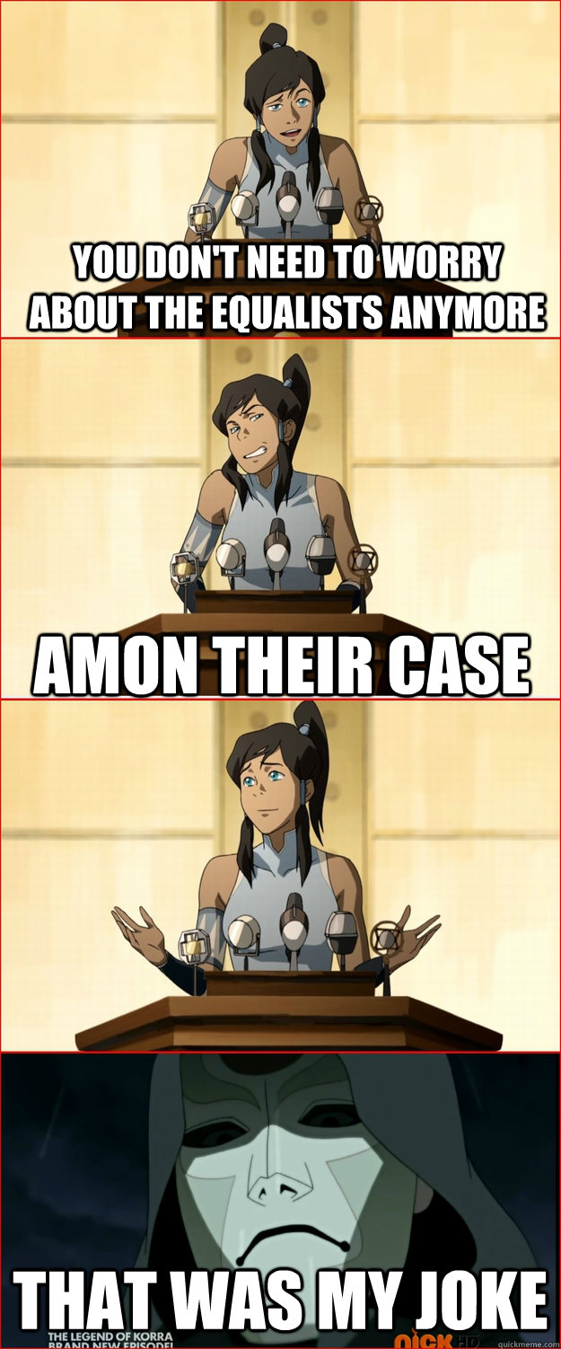 you don't need to worry about the equalists anymore That was my joke Amon their case  Bad Joke Korra