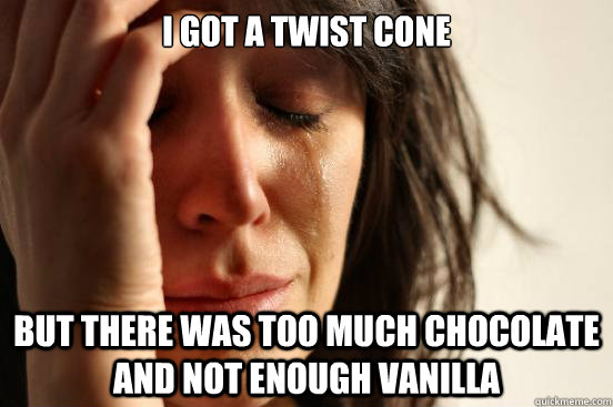 I got a twist cone But there was too much chocolate and not enough vanilla  First World Problems